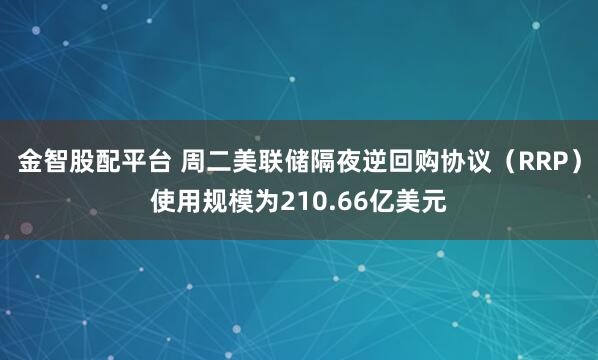 金智股配平台 周二美联储隔夜逆回购协议（RRP）使用规模为210.66亿美元