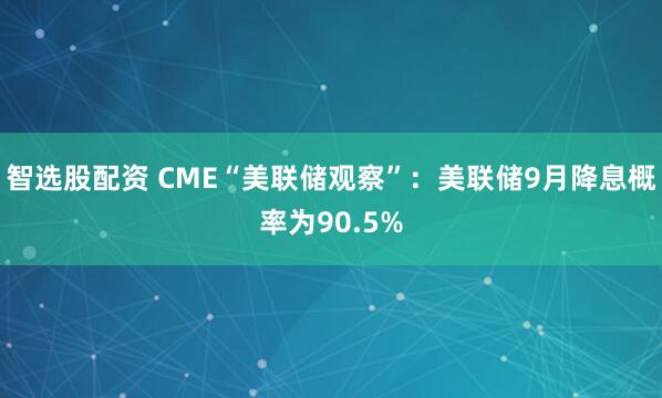 智选股配资 CME“美联储观察”：美联储9月降息概率为90.5%