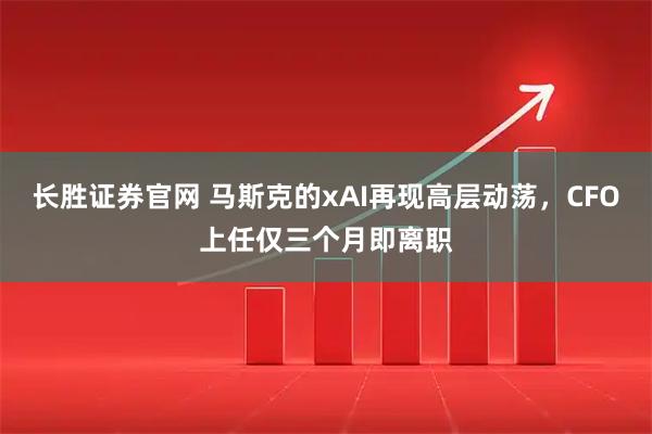 长胜证券官网 马斯克的xAI再现高层动荡，CFO上任仅三个月即离职