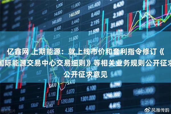 亿鑫网 上期能源：就上线市价和套利指令修订《上海国际能源交易中心交易细则》等相关业务规则公开征求意见