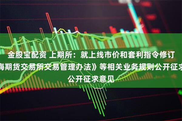 金股宝配资 上期所：就上线市价和套利指令修订《上海期货交易所交易管理办法》等相关业务规则公开征求意见